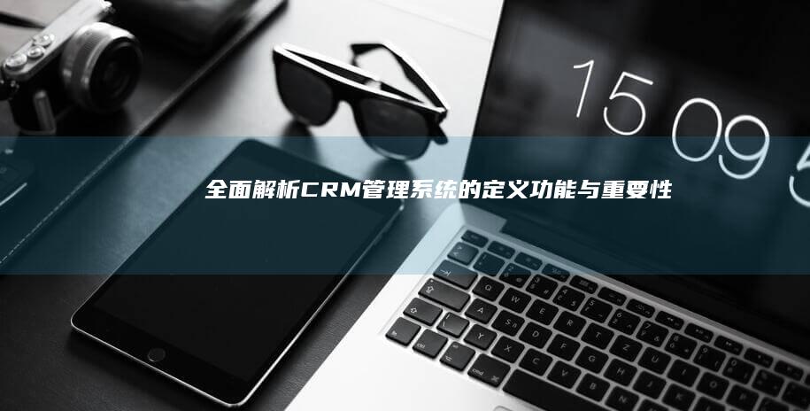 全面解析：CRM管理系统的定义、功能与重要性