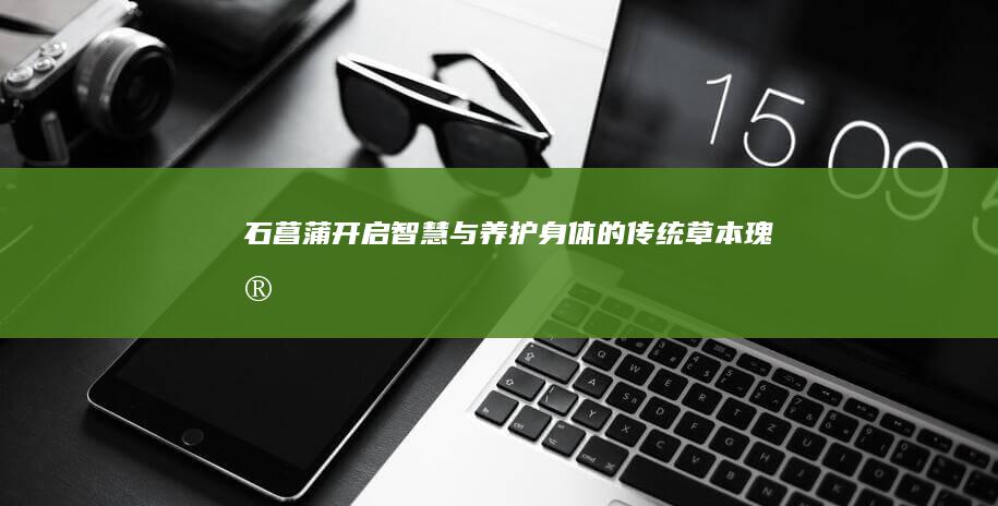 石菖蒲：开启智慧与养护身体的传统草本瑰宝